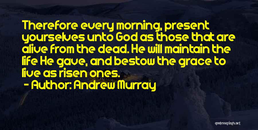 Andrew Murray Quotes: Therefore Every Morning, Present Yourselves Unto God As Those That Are Alive From The Dead. He Will Maintain The Life