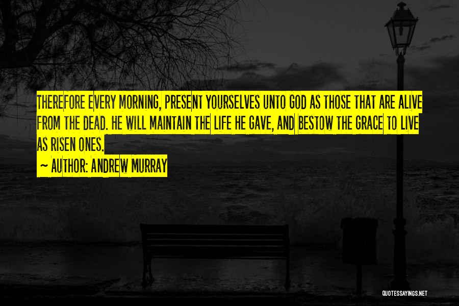 Andrew Murray Quotes: Therefore Every Morning, Present Yourselves Unto God As Those That Are Alive From The Dead. He Will Maintain The Life