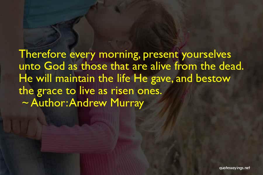 Andrew Murray Quotes: Therefore Every Morning, Present Yourselves Unto God As Those That Are Alive From The Dead. He Will Maintain The Life