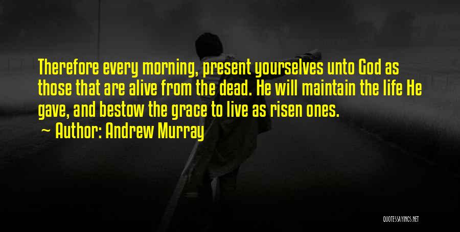 Andrew Murray Quotes: Therefore Every Morning, Present Yourselves Unto God As Those That Are Alive From The Dead. He Will Maintain The Life