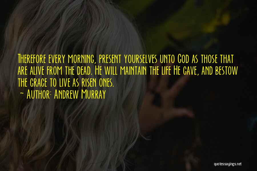 Andrew Murray Quotes: Therefore Every Morning, Present Yourselves Unto God As Those That Are Alive From The Dead. He Will Maintain The Life