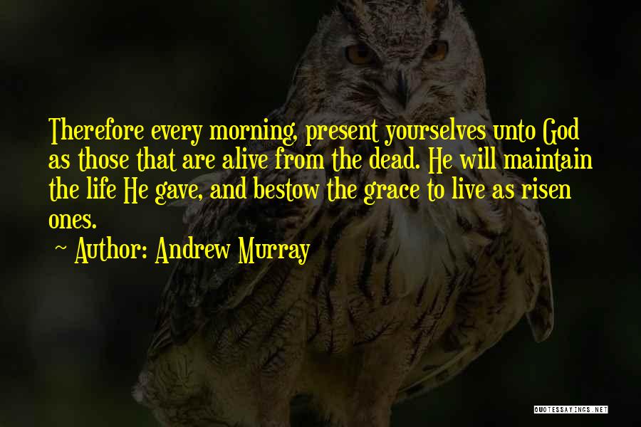 Andrew Murray Quotes: Therefore Every Morning, Present Yourselves Unto God As Those That Are Alive From The Dead. He Will Maintain The Life