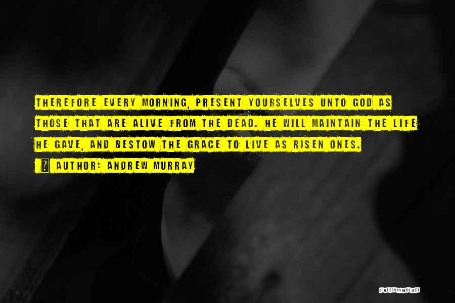 Andrew Murray Quotes: Therefore Every Morning, Present Yourselves Unto God As Those That Are Alive From The Dead. He Will Maintain The Life