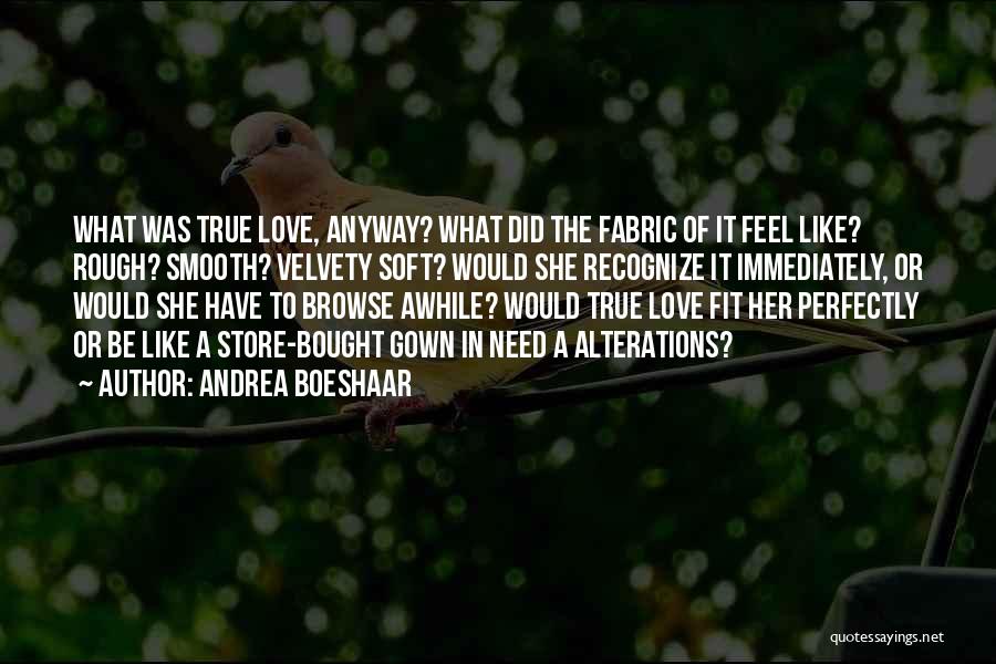 Andrea Boeshaar Quotes: What Was True Love, Anyway? What Did The Fabric Of It Feel Like? Rough? Smooth? Velvety Soft? Would She Recognize