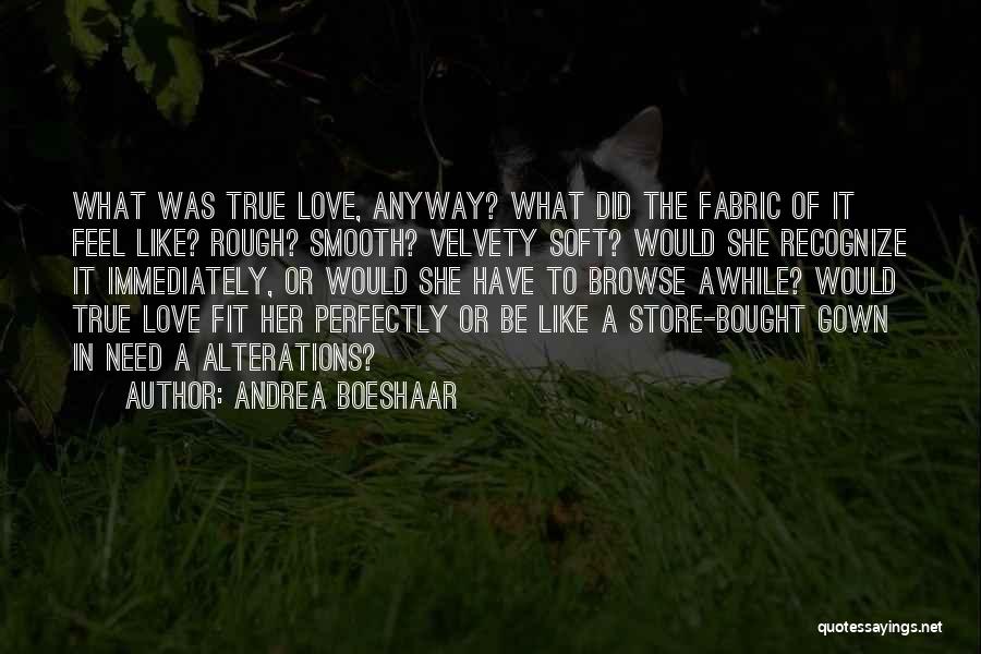 Andrea Boeshaar Quotes: What Was True Love, Anyway? What Did The Fabric Of It Feel Like? Rough? Smooth? Velvety Soft? Would She Recognize