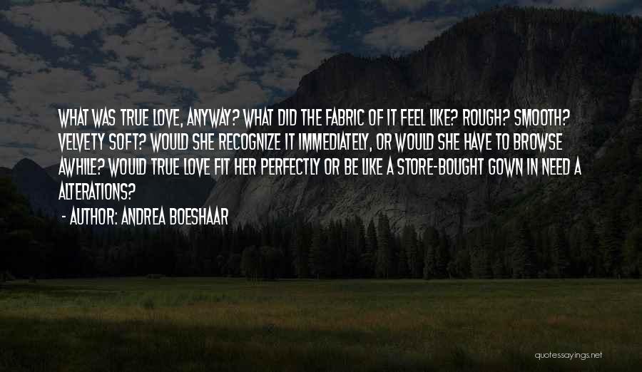 Andrea Boeshaar Quotes: What Was True Love, Anyway? What Did The Fabric Of It Feel Like? Rough? Smooth? Velvety Soft? Would She Recognize