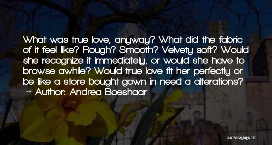 Andrea Boeshaar Quotes: What Was True Love, Anyway? What Did The Fabric Of It Feel Like? Rough? Smooth? Velvety Soft? Would She Recognize