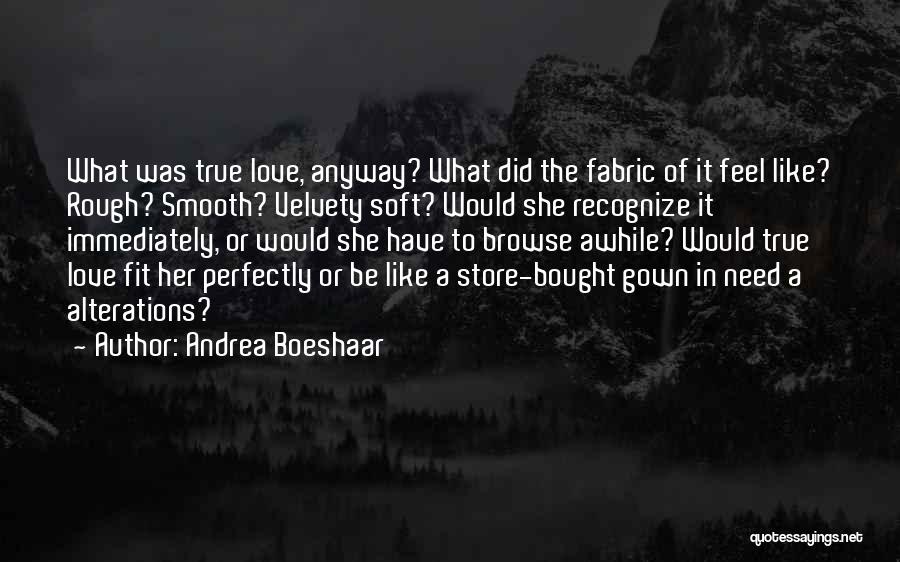 Andrea Boeshaar Quotes: What Was True Love, Anyway? What Did The Fabric Of It Feel Like? Rough? Smooth? Velvety Soft? Would She Recognize