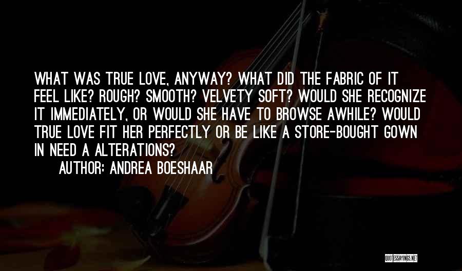 Andrea Boeshaar Quotes: What Was True Love, Anyway? What Did The Fabric Of It Feel Like? Rough? Smooth? Velvety Soft? Would She Recognize