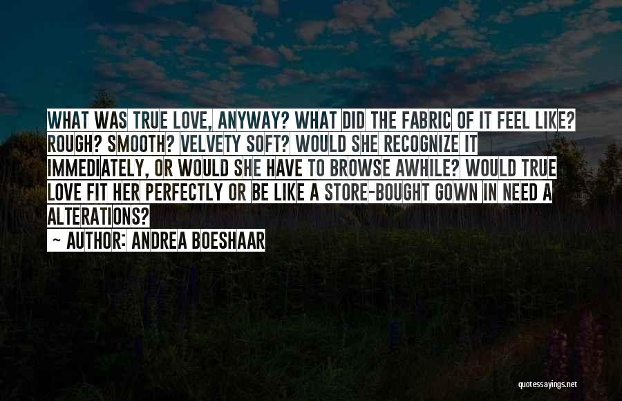 Andrea Boeshaar Quotes: What Was True Love, Anyway? What Did The Fabric Of It Feel Like? Rough? Smooth? Velvety Soft? Would She Recognize