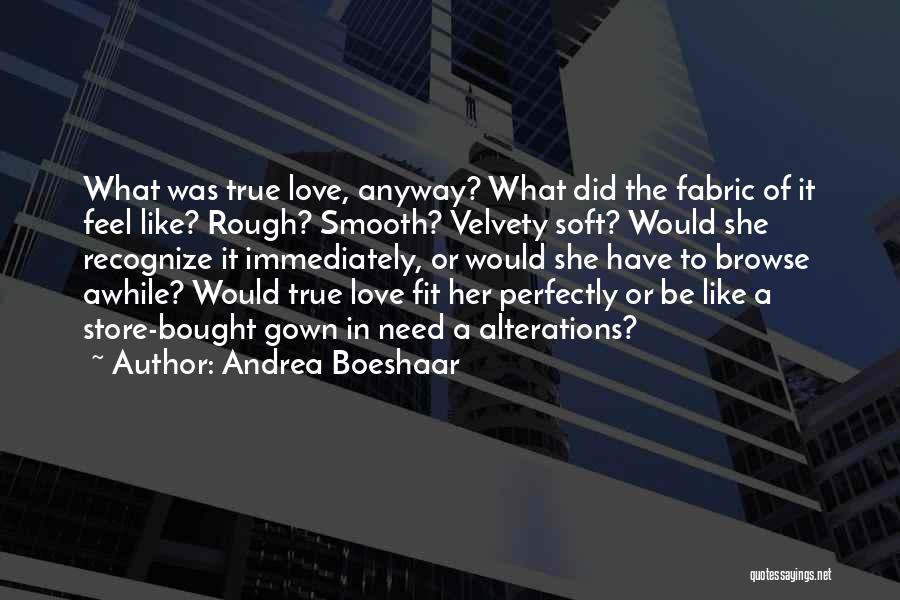 Andrea Boeshaar Quotes: What Was True Love, Anyway? What Did The Fabric Of It Feel Like? Rough? Smooth? Velvety Soft? Would She Recognize