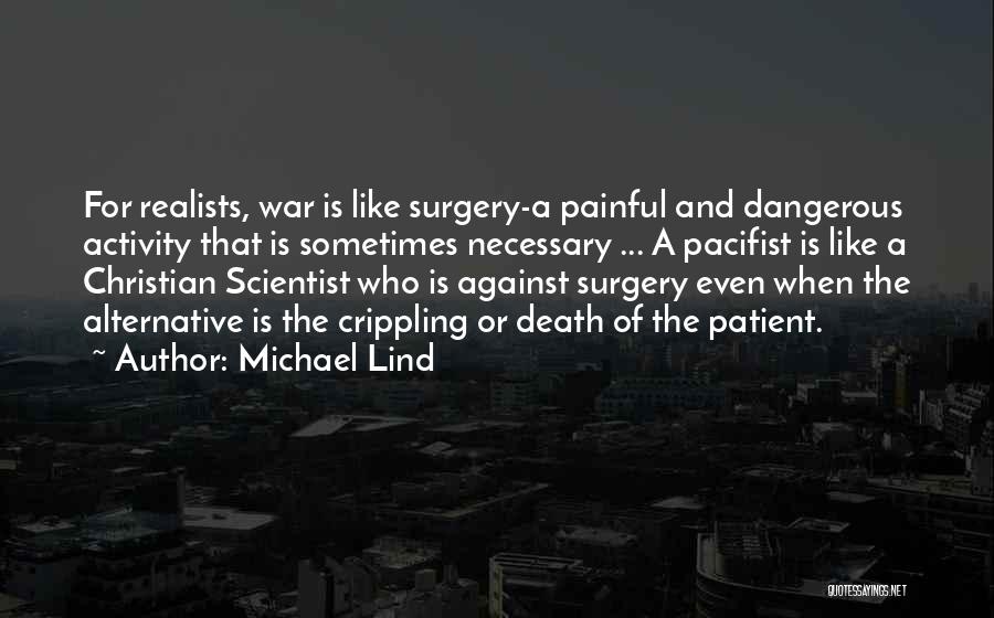 Michael Lind Quotes: For Realists, War Is Like Surgery-a Painful And Dangerous Activity That Is Sometimes Necessary ... A Pacifist Is Like A