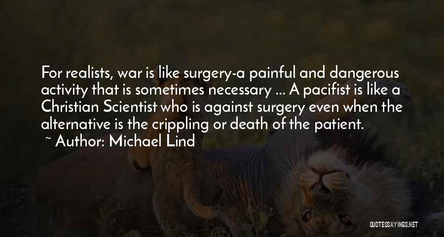 Michael Lind Quotes: For Realists, War Is Like Surgery-a Painful And Dangerous Activity That Is Sometimes Necessary ... A Pacifist Is Like A
