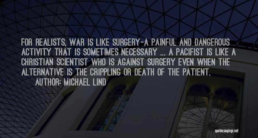 Michael Lind Quotes: For Realists, War Is Like Surgery-a Painful And Dangerous Activity That Is Sometimes Necessary ... A Pacifist Is Like A
