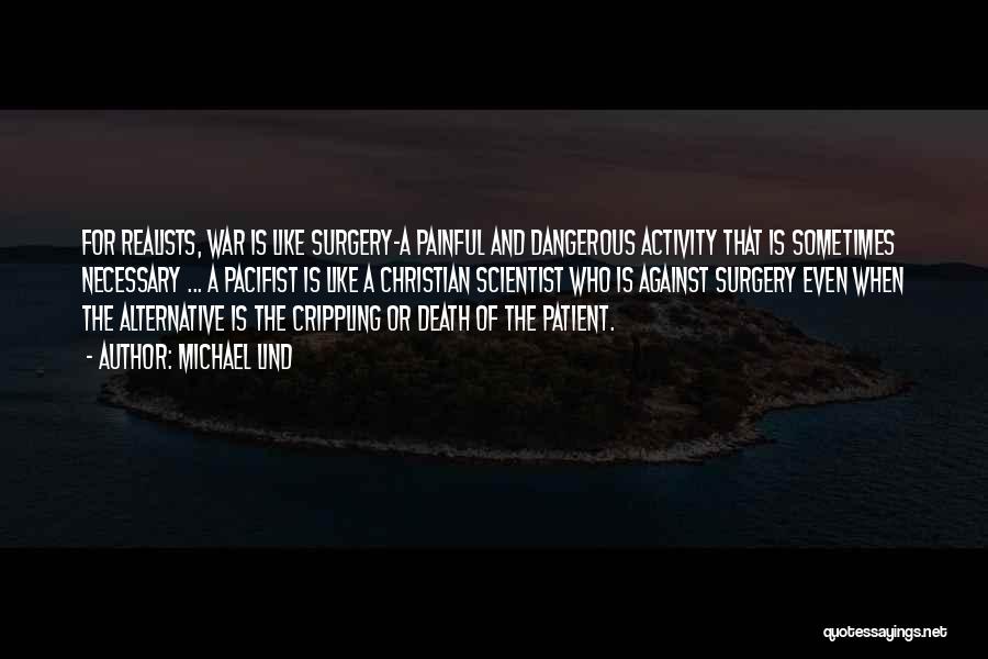 Michael Lind Quotes: For Realists, War Is Like Surgery-a Painful And Dangerous Activity That Is Sometimes Necessary ... A Pacifist Is Like A