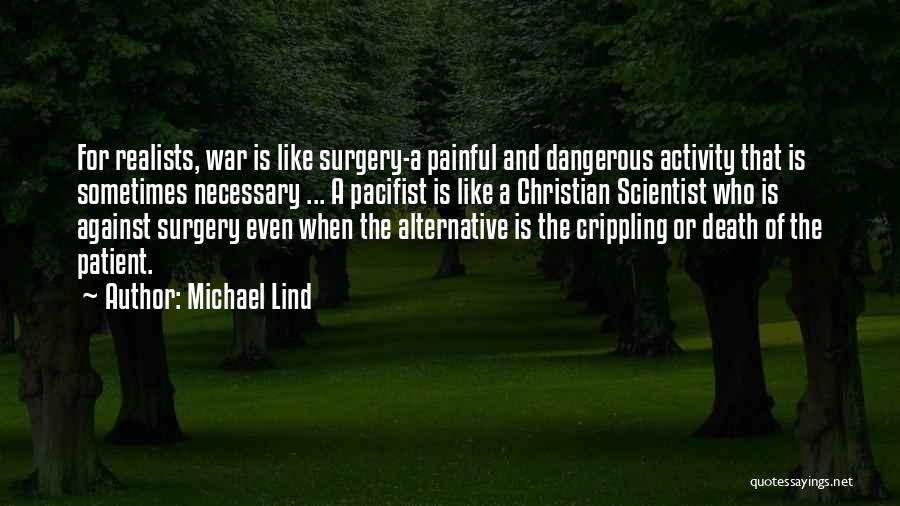 Michael Lind Quotes: For Realists, War Is Like Surgery-a Painful And Dangerous Activity That Is Sometimes Necessary ... A Pacifist Is Like A