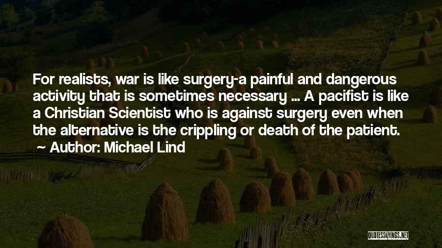 Michael Lind Quotes: For Realists, War Is Like Surgery-a Painful And Dangerous Activity That Is Sometimes Necessary ... A Pacifist Is Like A