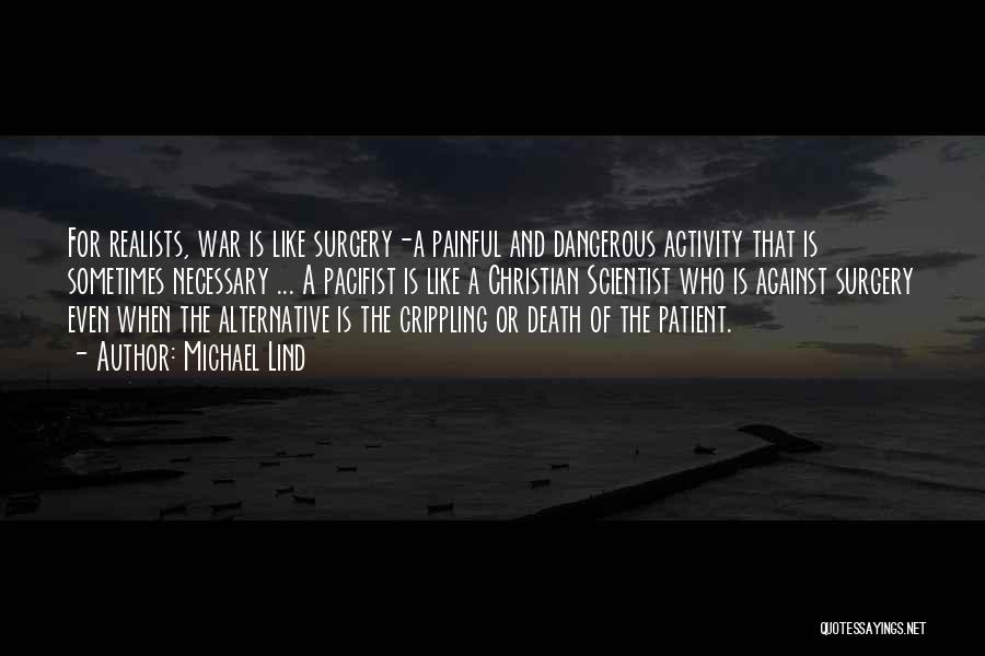 Michael Lind Quotes: For Realists, War Is Like Surgery-a Painful And Dangerous Activity That Is Sometimes Necessary ... A Pacifist Is Like A