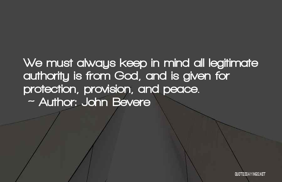John Bevere Quotes: We Must Always Keep In Mind All Legitimate Authority Is From God, And Is Given For Protection, Provision, And Peace.