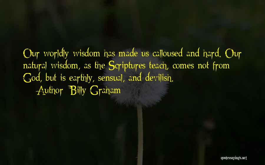 Billy Graham Quotes: Our Worldly Wisdom Has Made Us Calloused And Hard. Our Natural Wisdom, As The Scriptures Teach, Comes Not From God,