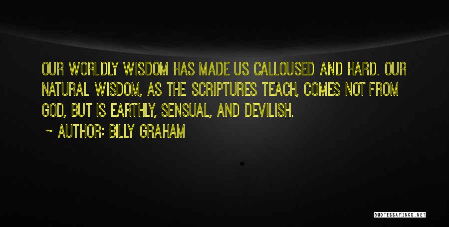 Billy Graham Quotes: Our Worldly Wisdom Has Made Us Calloused And Hard. Our Natural Wisdom, As The Scriptures Teach, Comes Not From God,