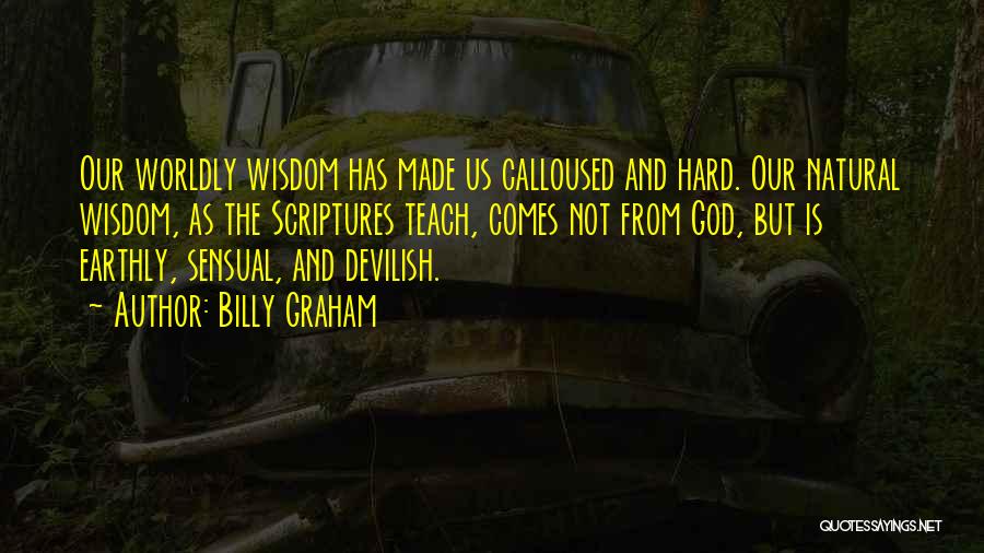 Billy Graham Quotes: Our Worldly Wisdom Has Made Us Calloused And Hard. Our Natural Wisdom, As The Scriptures Teach, Comes Not From God,