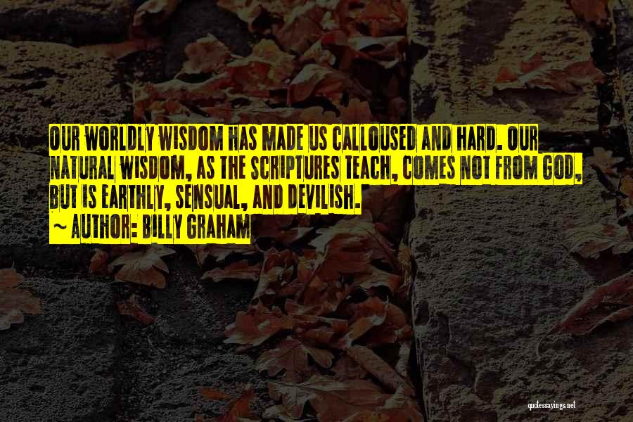 Billy Graham Quotes: Our Worldly Wisdom Has Made Us Calloused And Hard. Our Natural Wisdom, As The Scriptures Teach, Comes Not From God,