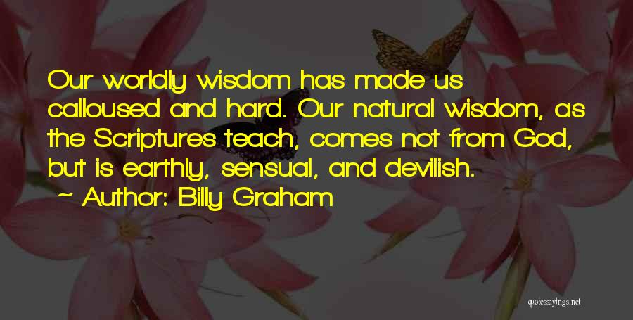 Billy Graham Quotes: Our Worldly Wisdom Has Made Us Calloused And Hard. Our Natural Wisdom, As The Scriptures Teach, Comes Not From God,