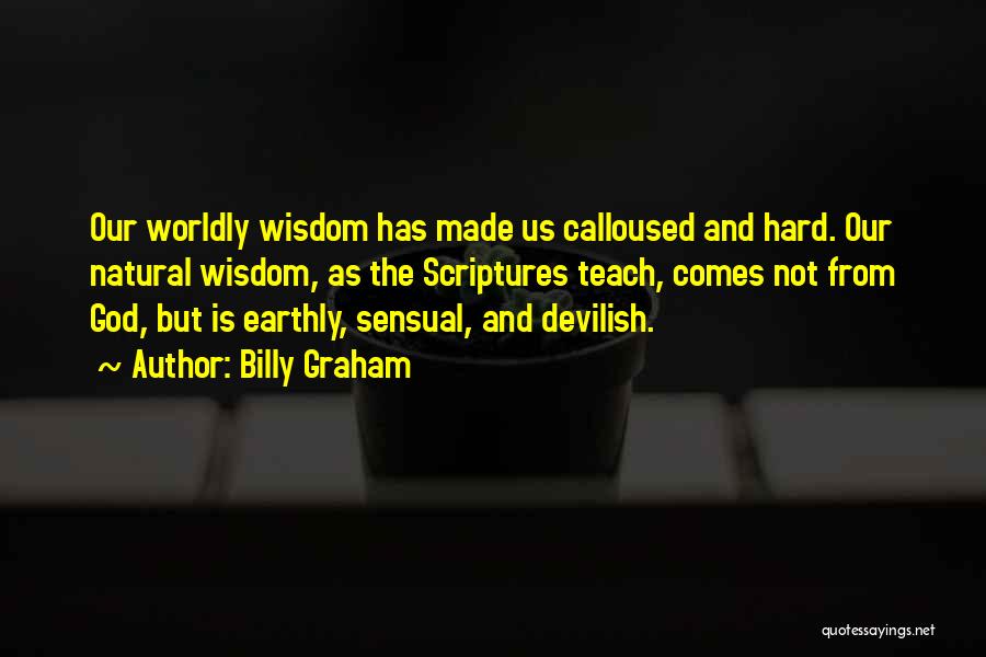 Billy Graham Quotes: Our Worldly Wisdom Has Made Us Calloused And Hard. Our Natural Wisdom, As The Scriptures Teach, Comes Not From God,