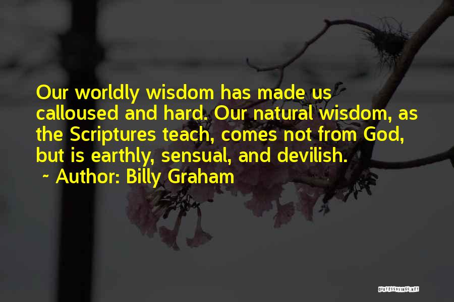 Billy Graham Quotes: Our Worldly Wisdom Has Made Us Calloused And Hard. Our Natural Wisdom, As The Scriptures Teach, Comes Not From God,