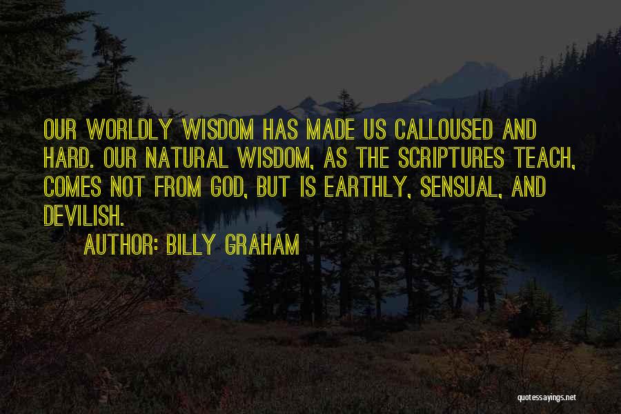 Billy Graham Quotes: Our Worldly Wisdom Has Made Us Calloused And Hard. Our Natural Wisdom, As The Scriptures Teach, Comes Not From God,