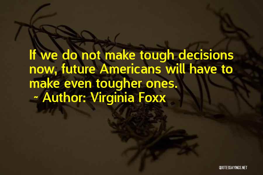 Virginia Foxx Quotes: If We Do Not Make Tough Decisions Now, Future Americans Will Have To Make Even Tougher Ones.