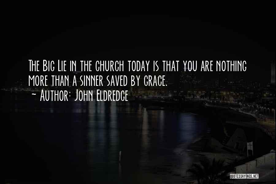 John Eldredge Quotes: The Big Lie In The Church Today Is That You Are Nothing More Than A Sinner Saved By Grace.