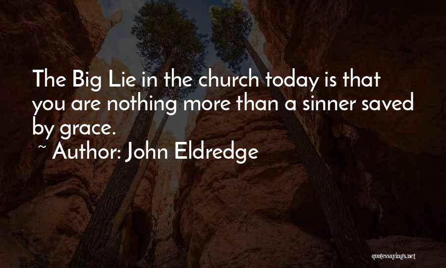 John Eldredge Quotes: The Big Lie In The Church Today Is That You Are Nothing More Than A Sinner Saved By Grace.