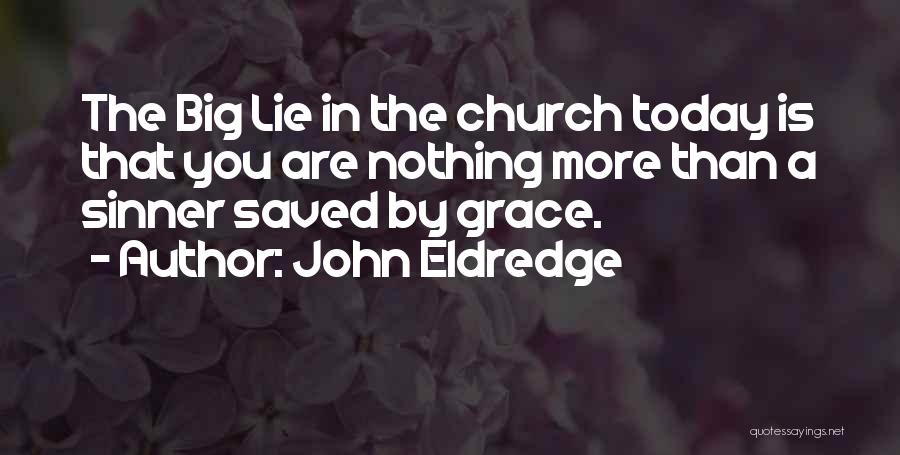 John Eldredge Quotes: The Big Lie In The Church Today Is That You Are Nothing More Than A Sinner Saved By Grace.
