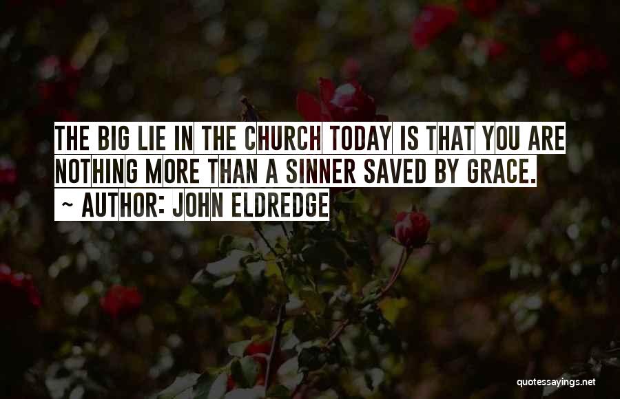 John Eldredge Quotes: The Big Lie In The Church Today Is That You Are Nothing More Than A Sinner Saved By Grace.