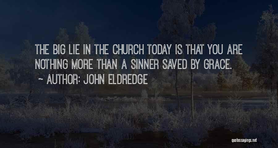 John Eldredge Quotes: The Big Lie In The Church Today Is That You Are Nothing More Than A Sinner Saved By Grace.