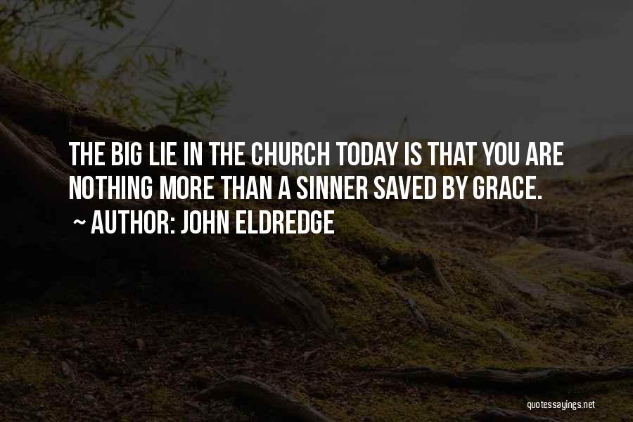 John Eldredge Quotes: The Big Lie In The Church Today Is That You Are Nothing More Than A Sinner Saved By Grace.