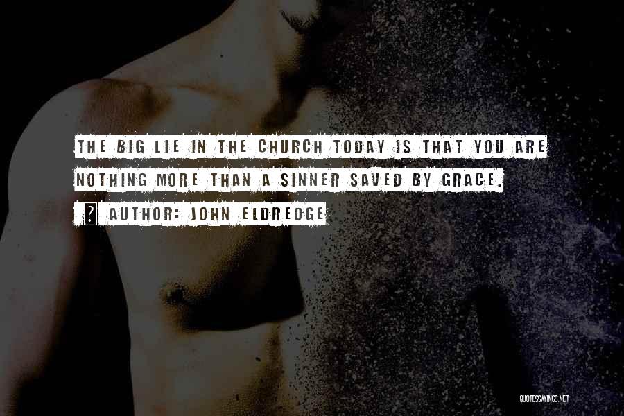 John Eldredge Quotes: The Big Lie In The Church Today Is That You Are Nothing More Than A Sinner Saved By Grace.