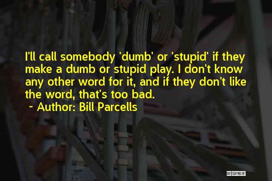 Bill Parcells Quotes: I'll Call Somebody 'dumb' Or 'stupid' If They Make A Dumb Or Stupid Play. I Don't Know Any Other Word