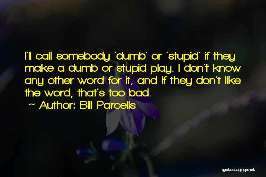 Bill Parcells Quotes: I'll Call Somebody 'dumb' Or 'stupid' If They Make A Dumb Or Stupid Play. I Don't Know Any Other Word