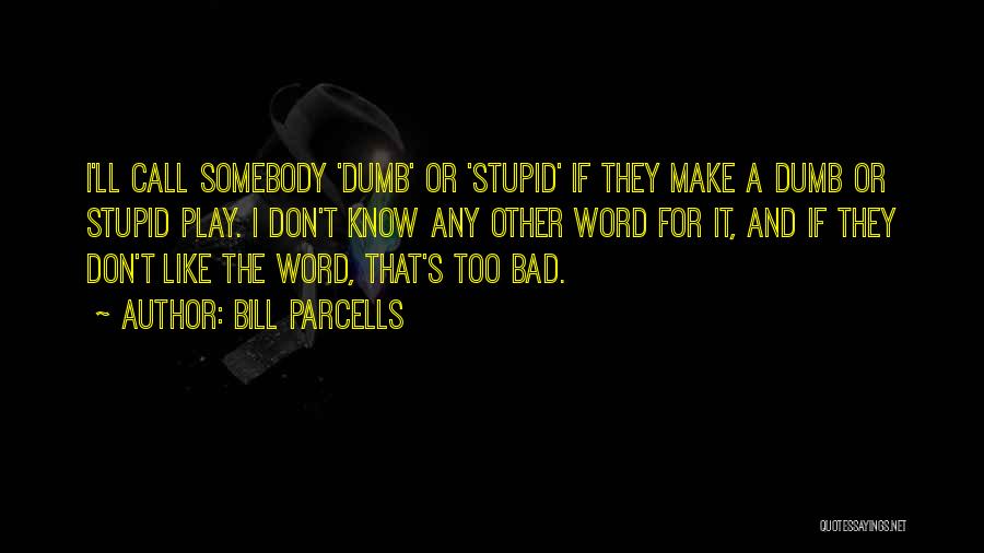 Bill Parcells Quotes: I'll Call Somebody 'dumb' Or 'stupid' If They Make A Dumb Or Stupid Play. I Don't Know Any Other Word