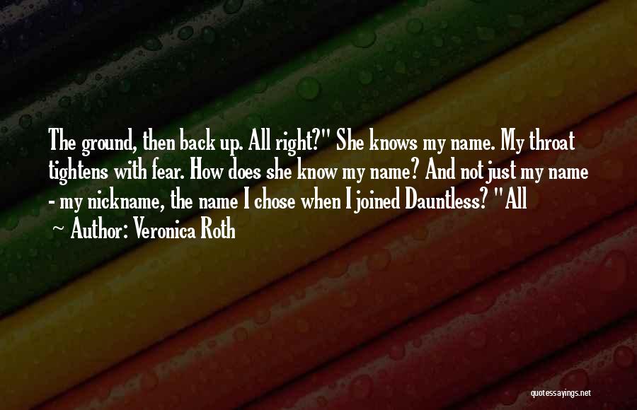 Veronica Roth Quotes: The Ground, Then Back Up. All Right? She Knows My Name. My Throat Tightens With Fear. How Does She Know