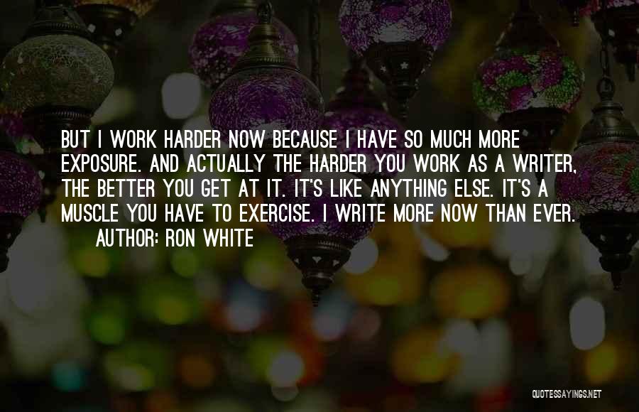 Ron White Quotes: But I Work Harder Now Because I Have So Much More Exposure. And Actually The Harder You Work As A