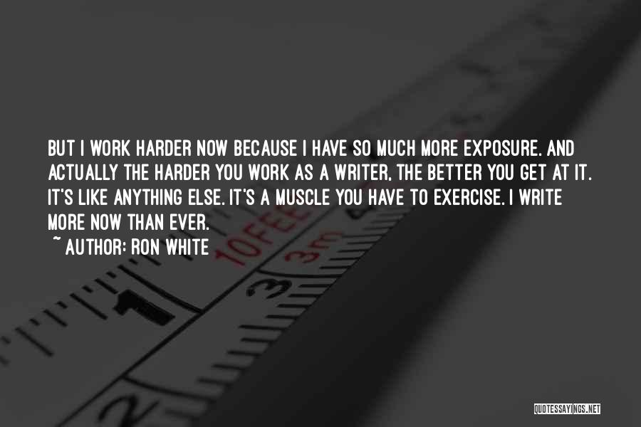 Ron White Quotes: But I Work Harder Now Because I Have So Much More Exposure. And Actually The Harder You Work As A