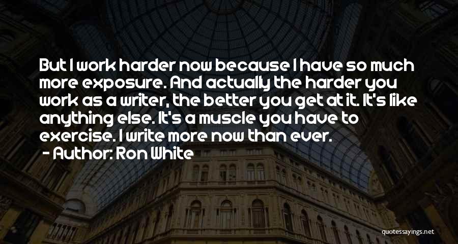 Ron White Quotes: But I Work Harder Now Because I Have So Much More Exposure. And Actually The Harder You Work As A