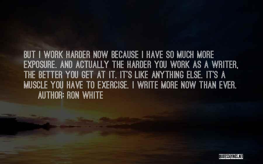 Ron White Quotes: But I Work Harder Now Because I Have So Much More Exposure. And Actually The Harder You Work As A
