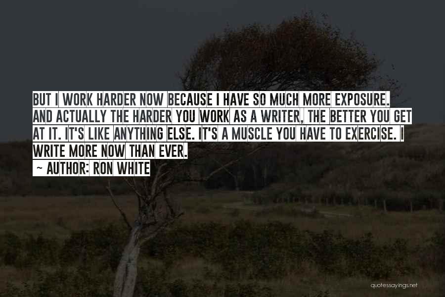 Ron White Quotes: But I Work Harder Now Because I Have So Much More Exposure. And Actually The Harder You Work As A