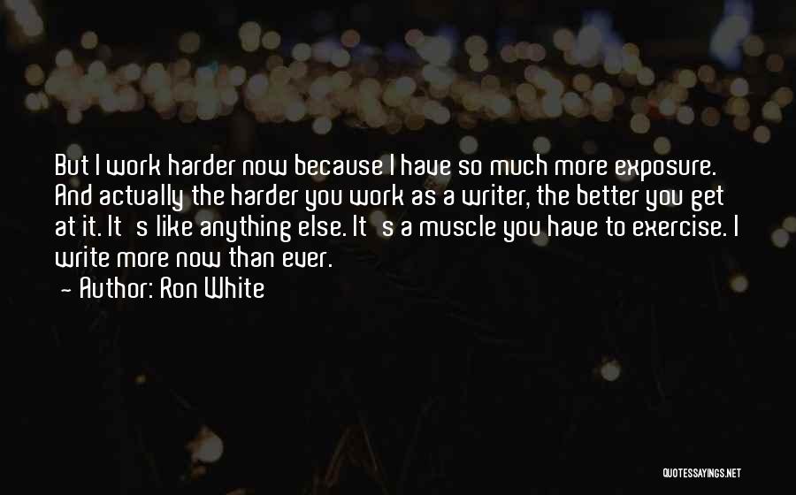 Ron White Quotes: But I Work Harder Now Because I Have So Much More Exposure. And Actually The Harder You Work As A