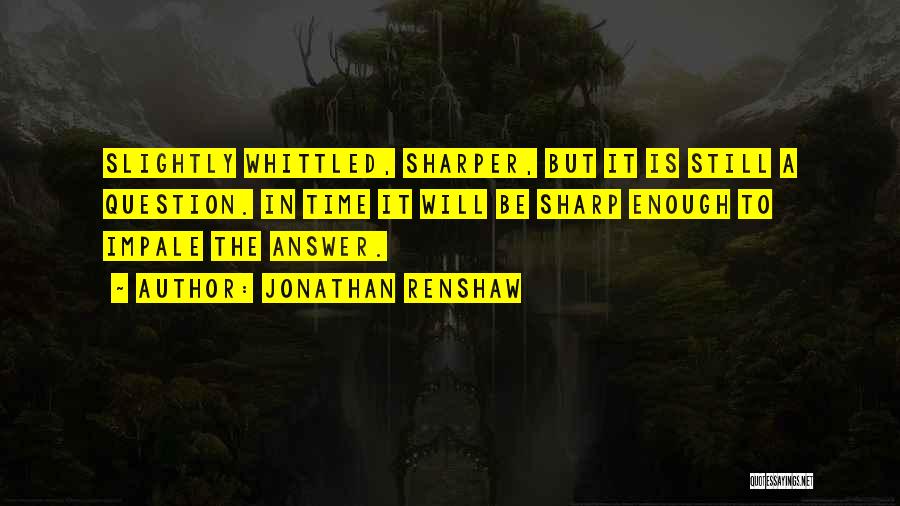 Jonathan Renshaw Quotes: Slightly Whittled, Sharper, But It Is Still A Question. In Time It Will Be Sharp Enough To Impale The Answer.